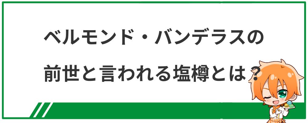 ベルモンド・バンデラスの前世と言われる塩樽とは？